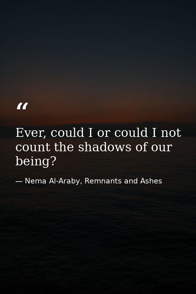Ever, could I or could I not count the shadows of our being? — Nema Al-Araby, Remnants and Ashes