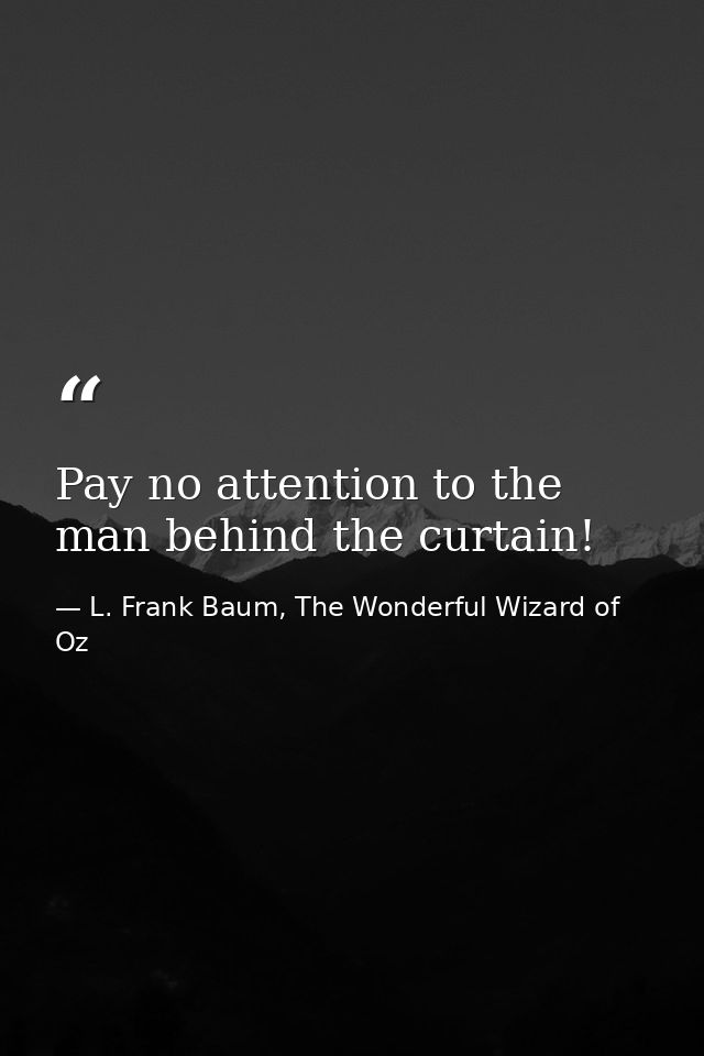 Pay no attention to the man behind the curtain! — L. Frank Baum, The Wonderful Wizard of Oz
