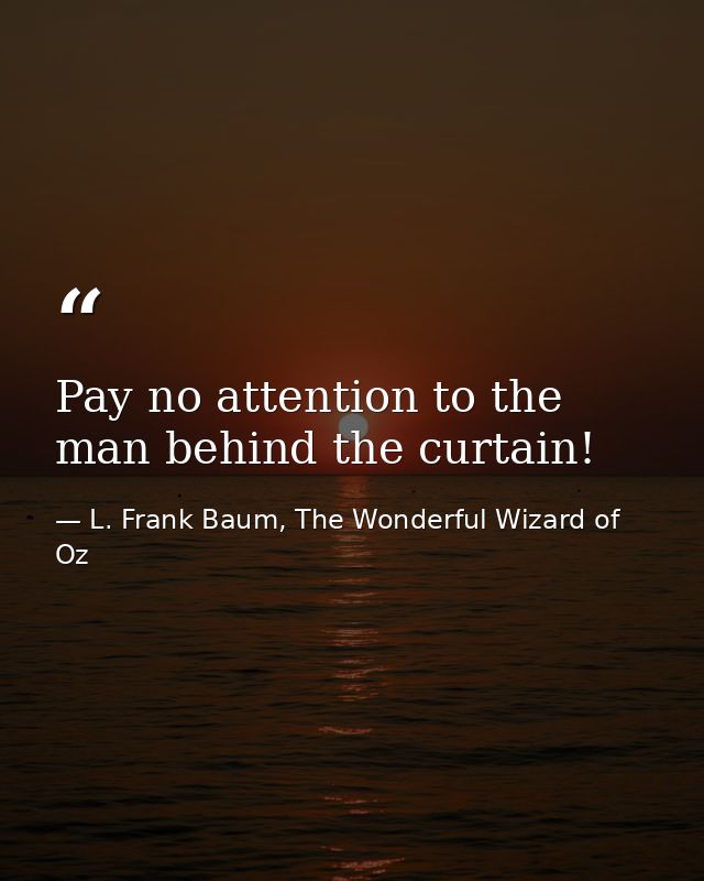 Pay no attention to the man behind the curtain! — L. Frank Baum, The Wonderful Wizard of Oz