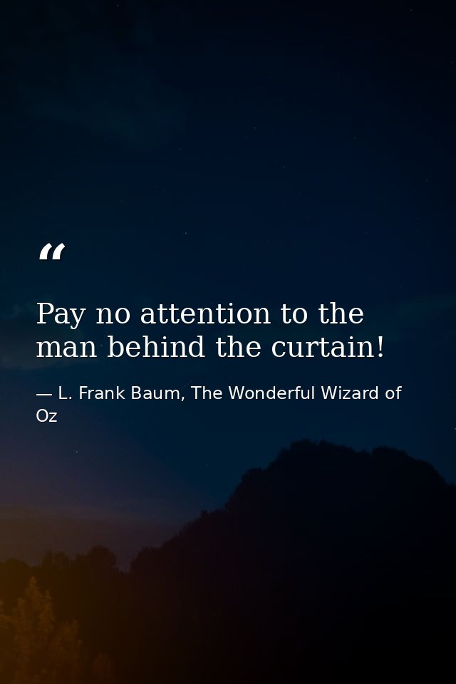 Pay no attention to the man behind the curtain! — L. Frank Baum, The Wonderful Wizard of Oz