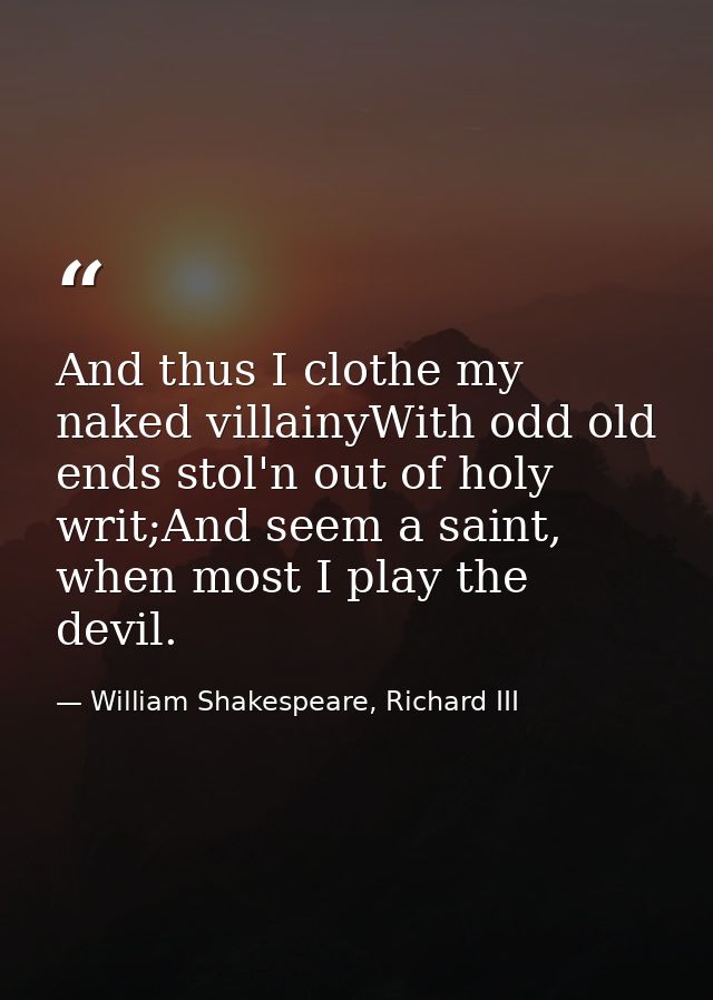 And thus I clothe my naked villainyWith odd old ends stol'n out of holy writ;And seem a saint, when most I play the devi — William Shakespeare, Richard III
