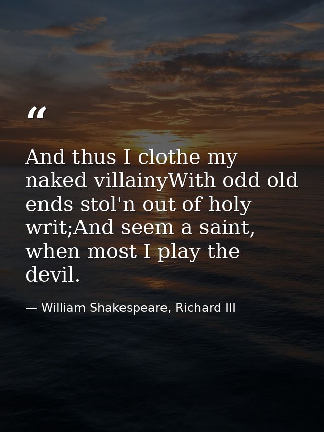 And thus I clothe my naked villainyWith odd old ends stol'n out of holy writ;And seem a saint, when most I play the devi — William Shakespeare, Richard III