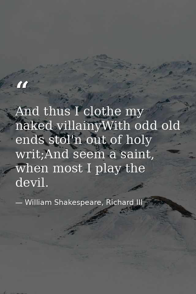 And thus I clothe my naked villainyWith odd old ends stol'n out of holy writ;And seem a saint, when most I play the devi — William Shakespeare, Richard III