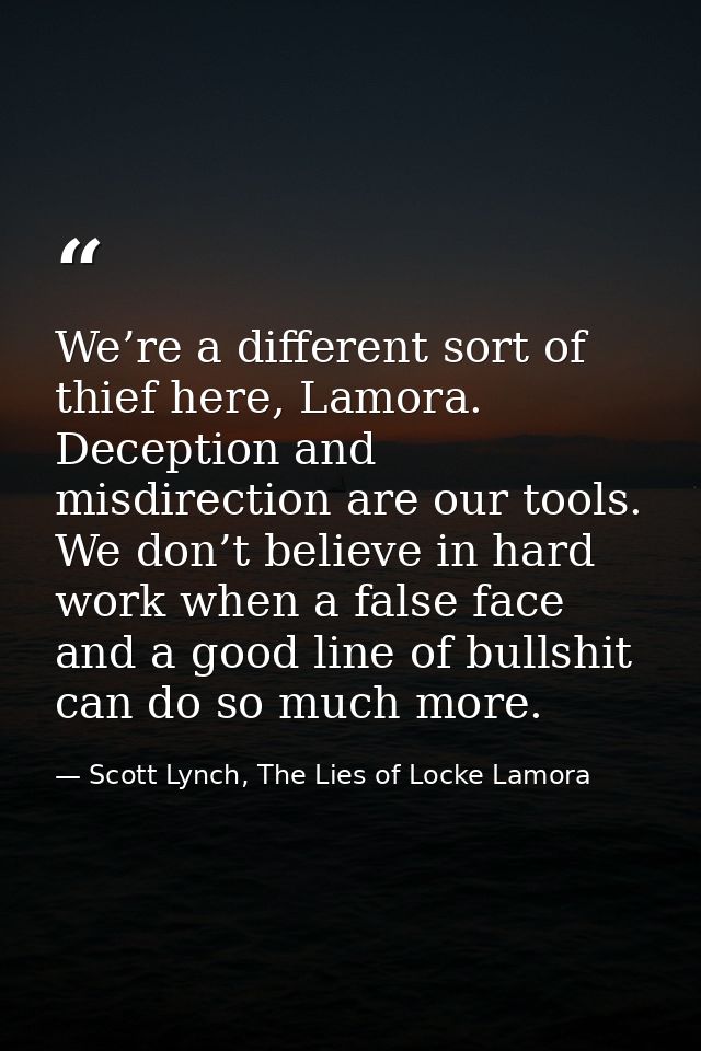 We’re a different sort of thief here, Lamora. Deception and misdirection are our tools. We don’t believe in hard work wh — Scott Lynch, The Lies of Locke Lamora