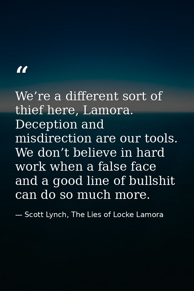 We’re a different sort of thief here, Lamora. Deception and misdirection are our tools. We don’t believe in hard work wh — Scott Lynch, The Lies of Locke Lamora