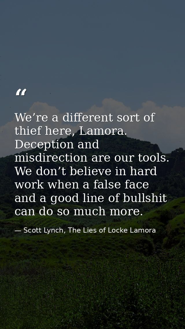 We’re a different sort of thief here, Lamora. Deception and misdirection are our tools. We don’t believe in hard work wh — Scott Lynch, The Lies of Locke Lamora