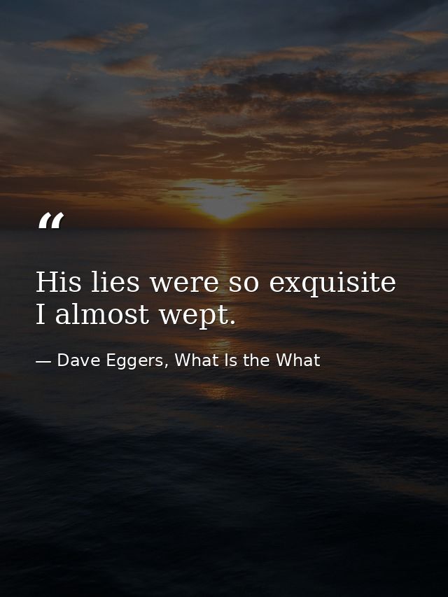 His lies were so exquisite I almost wept. — Dave Eggers, What Is the What