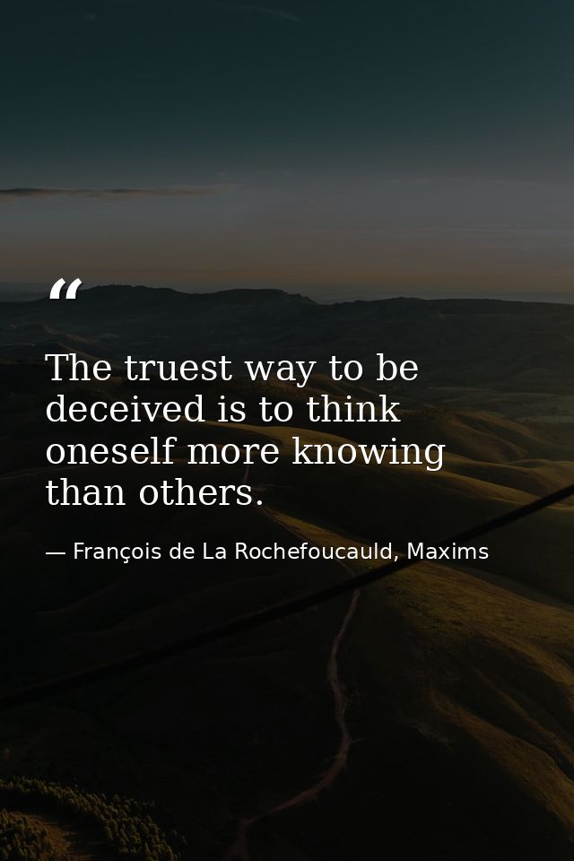 The truest way to be deceived is to think oneself more knowing than others. — François de La Rochefoucauld, Maxims