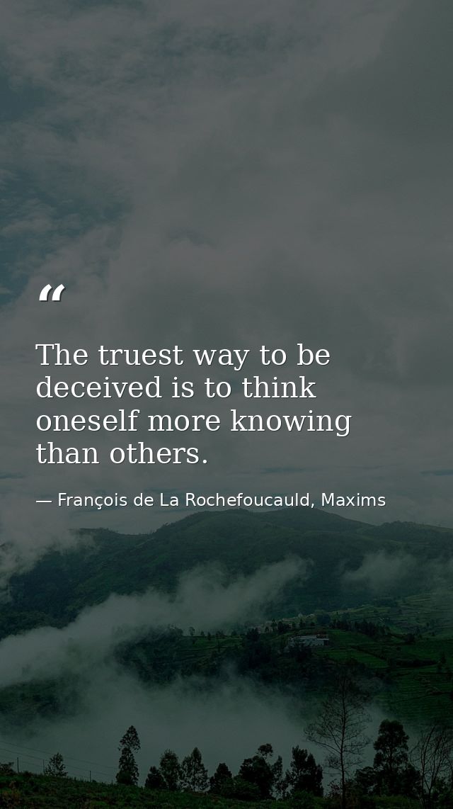 The truest way to be deceived is to think oneself more knowing than others. — François de La Rochefoucauld, Maxims