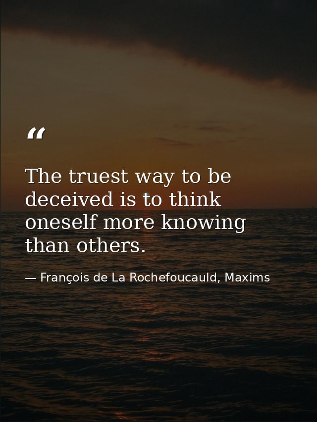 The truest way to be deceived is to think oneself more knowing than others. — François de La Rochefoucauld, Maxims