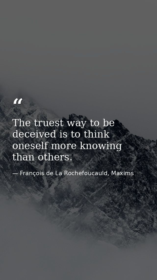 The truest way to be deceived is to think oneself more knowing than others. — François de La Rochefoucauld, Maxims