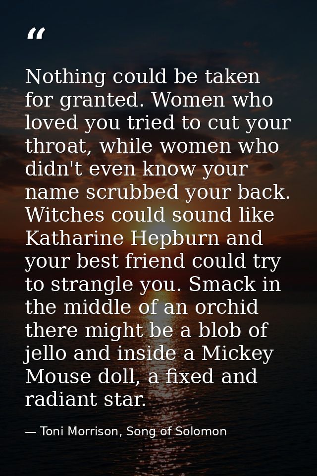 Nothing could be taken for granted. Women who loved you tried to cut your throat, while women who didn't even know your  — Toni Morrison, Song of Solomon