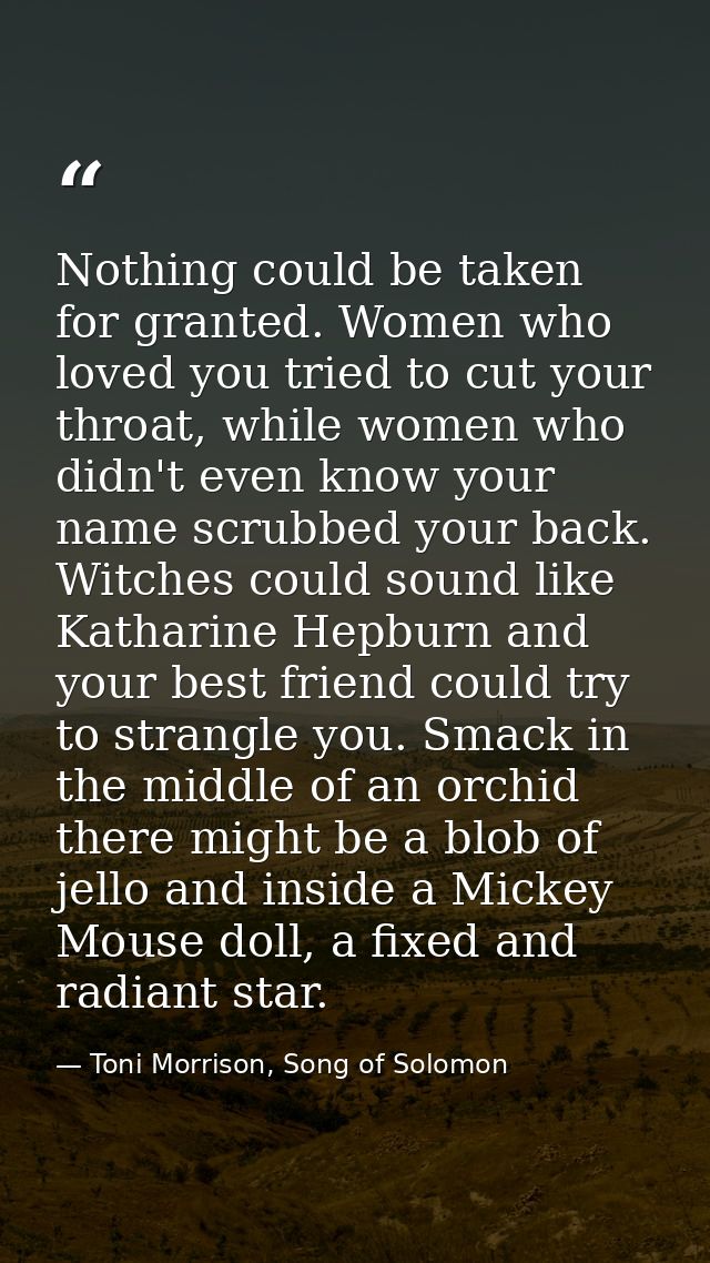 Nothing could be taken for granted. Women who loved you tried to cut your throat, while women who didn't even know your  — Toni Morrison, Song of Solomon