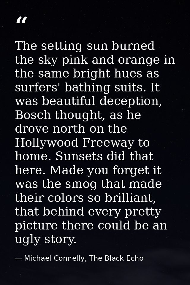 The setting sun burned the sky pink and orange in the same bright hues as surfers' bathing suits. It was beautiful decep — Michael Connelly, The Black Echo