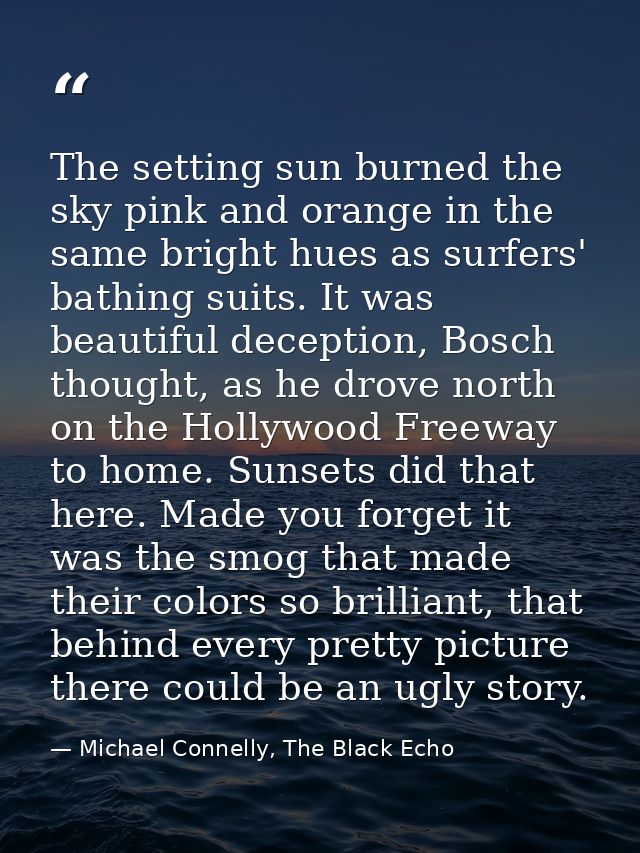 The setting sun burned the sky pink and orange in the same bright hues as surfers' bathing suits. It was beautiful decep — Michael Connelly, The Black Echo