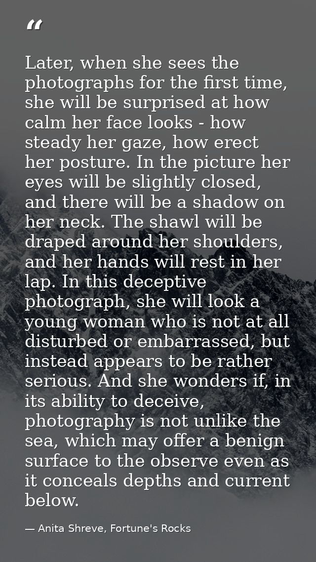 Later, when she sees the photographs for the first time, she will be surprised at how calm her face looks - how steady h — Anita Shreve, Fortune's Rocks