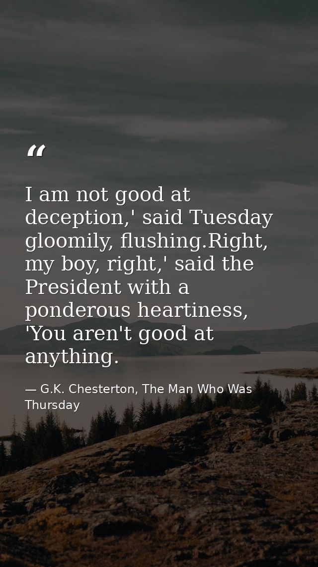 I am not good at deception,' said Tuesday gloomily, flushing.Right, my boy, right,' said the President with a ponderous  — G.K. Chesterton, The Man Who Was Thursday