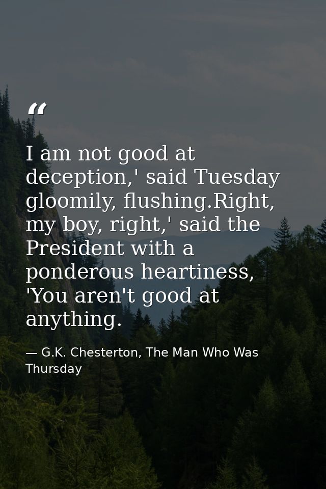 I am not good at deception,' said Tuesday gloomily, flushing.Right, my boy, right,' said the President with a ponderous  — G.K. Chesterton, The Man Who Was Thursday