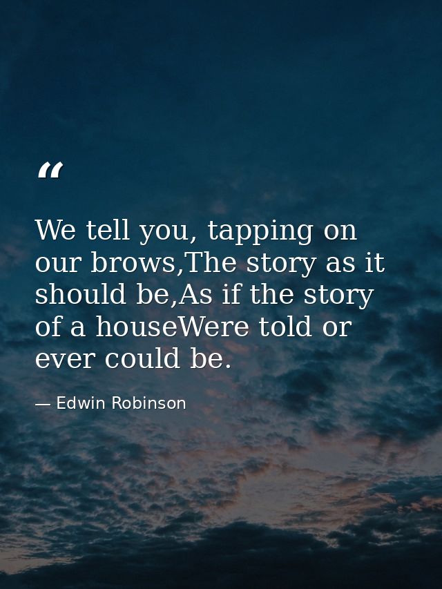 We tell you, tapping on our brows,The story as it should be,As if the story of a houseWere told or ever could be. — Edwin Robinson