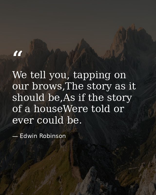 We tell you, tapping on our brows,The story as it should be,As if the story of a houseWere told or ever could be. — Edwin Robinson