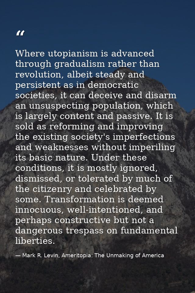 Where utopianism is advanced through gradualism rather than revolution, albeit steady and persistent as in democratic so — Mark R. Levin, Ameritopia: The Unmaking of America
