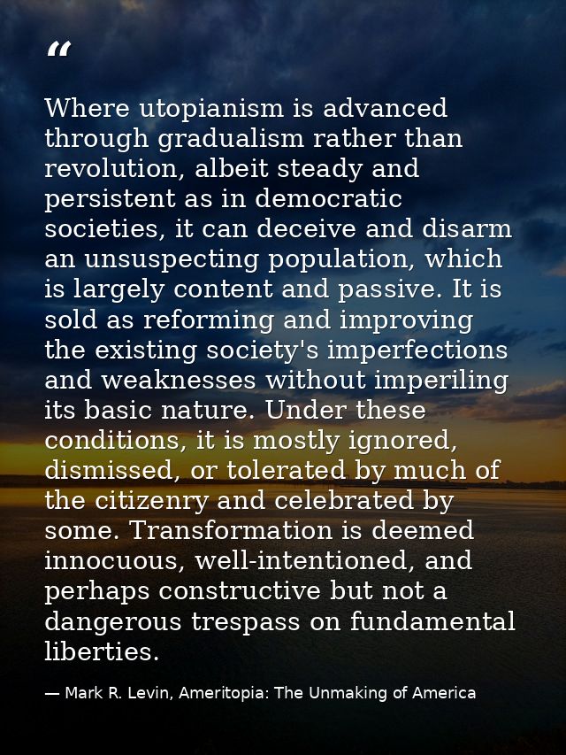 Where utopianism is advanced through gradualism rather than revolution, albeit steady and persistent as in democratic so — Mark R. Levin, Ameritopia: The Unmaking of America