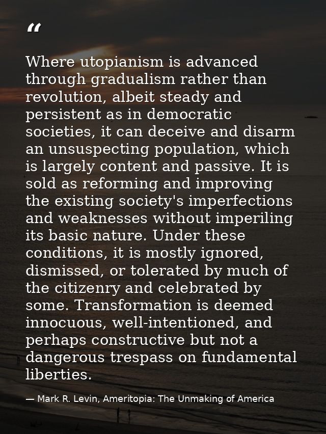 Where utopianism is advanced through gradualism rather than revolution, albeit steady and persistent as in democratic so — Mark R. Levin, Ameritopia: The Unmaking of America