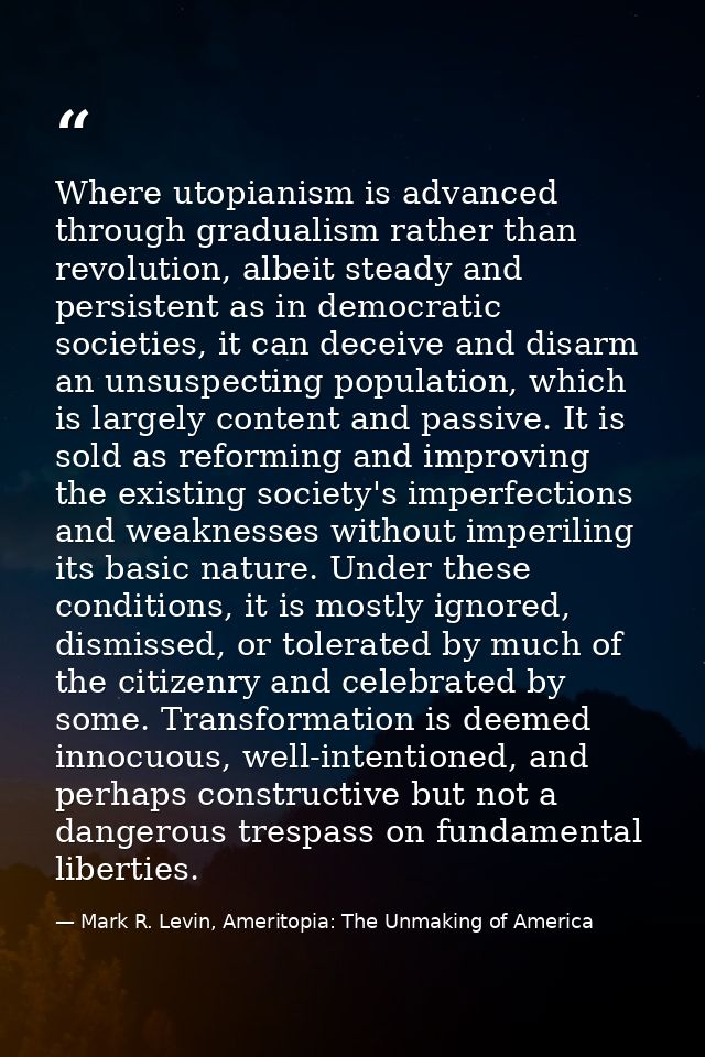 Where utopianism is advanced through gradualism rather than revolution, albeit steady and persistent as in democratic so — Mark R. Levin, Ameritopia: The Unmaking of America