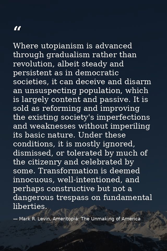 Where utopianism is advanced through gradualism rather than revolution, albeit steady and persistent as in democratic so — Mark R. Levin, Ameritopia: The Unmaking of America