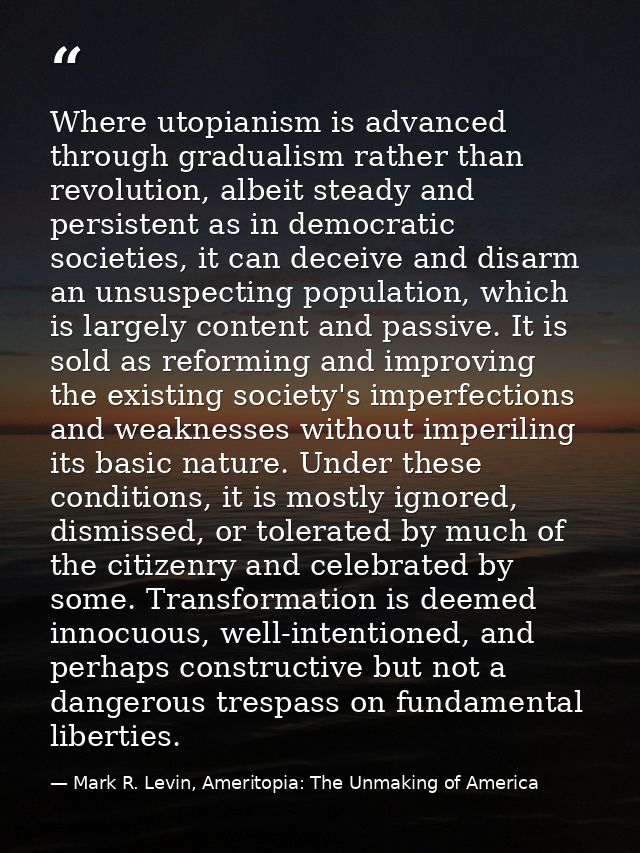Where utopianism is advanced through gradualism rather than revolution, albeit steady and persistent as in democratic so — Mark R. Levin, Ameritopia: The Unmaking of America
