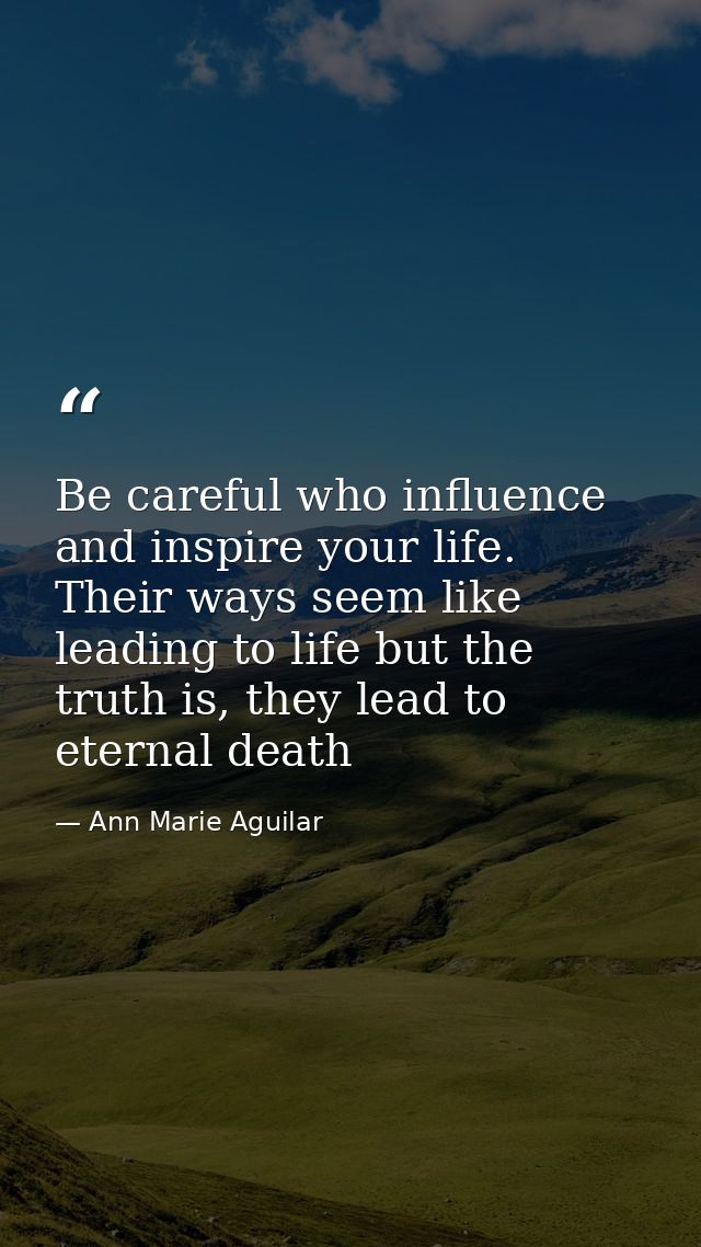 Be careful who influence and inspire your life. Their ways seem like leading to life but the truth is, they lead to eter — Ann Marie Aguilar