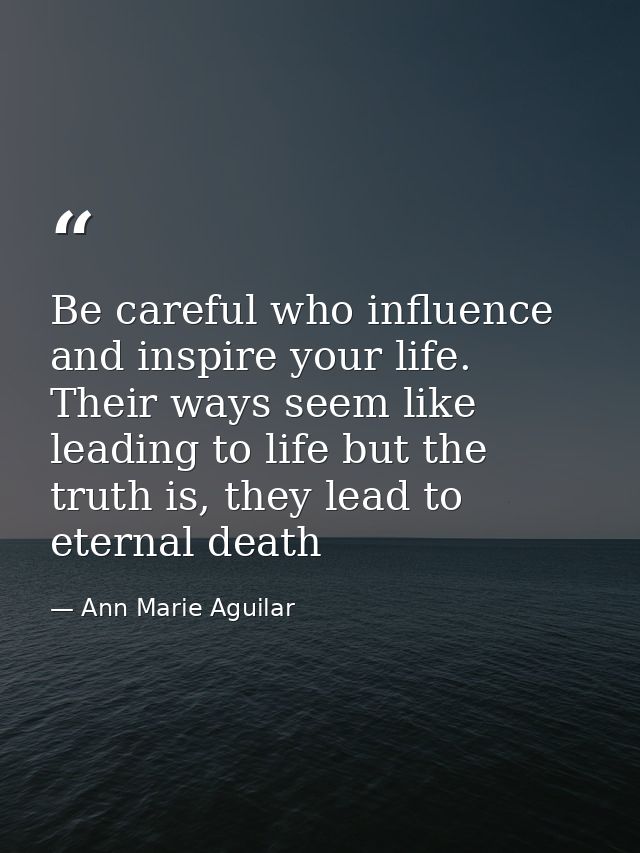 Be careful who influence and inspire your life. Their ways seem like leading to life but the truth is, they lead to eter — Ann Marie Aguilar