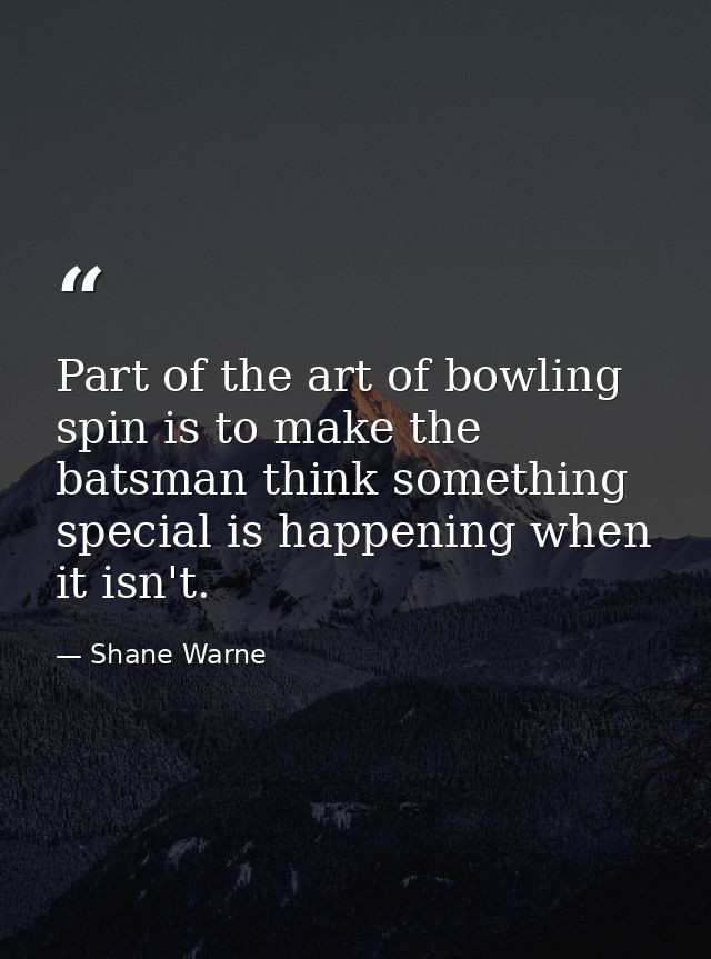 Part of the art of bowling spin is to make the batsman think something special is happening when it isn't. — Shane Warne