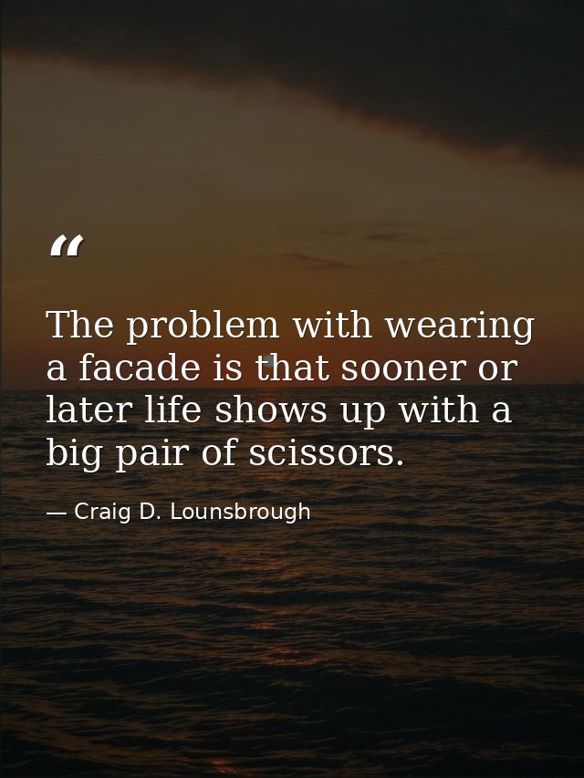 The problem with wearing a facade is that sooner or later life shows up with a big pair of scissors. — Craig D. Lounsbrough