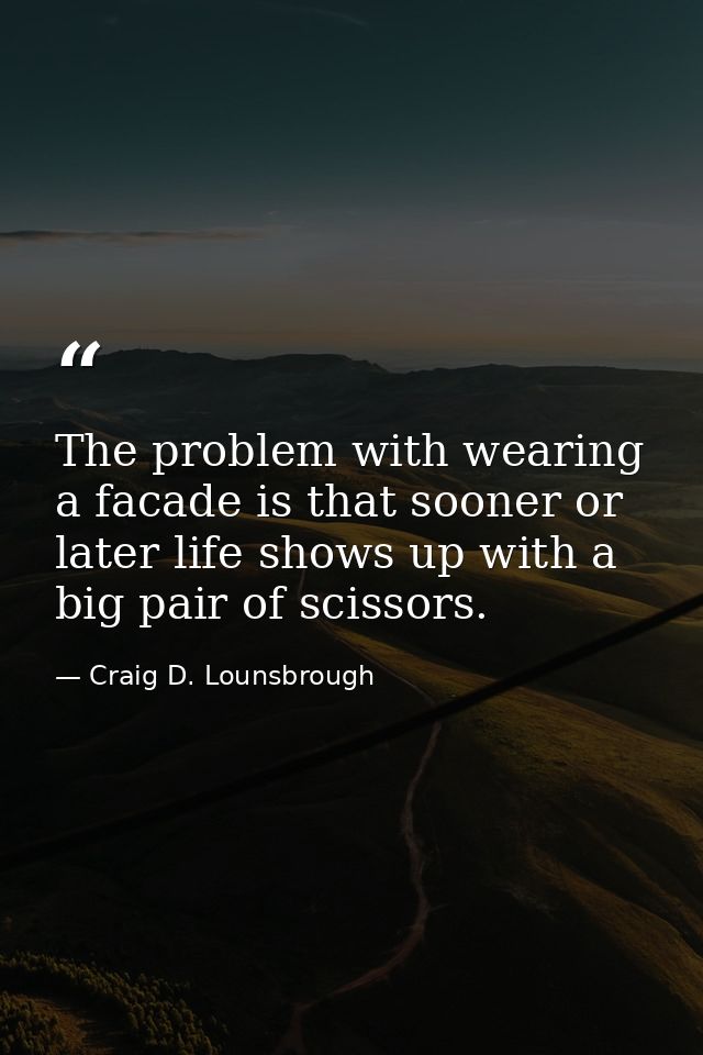 The problem with wearing a facade is that sooner or later life shows up with a big pair of scissors. — Craig D. Lounsbrough