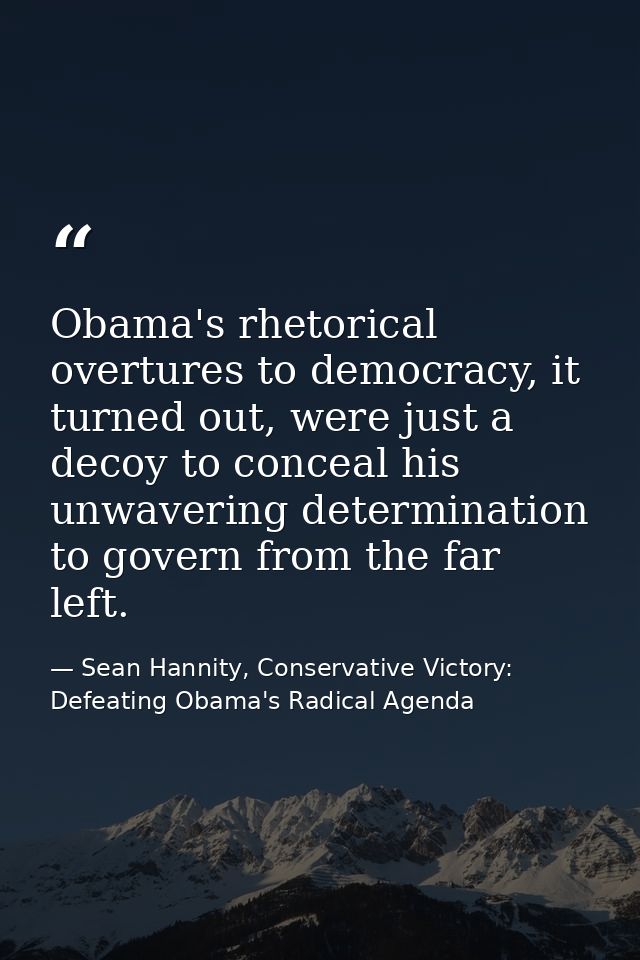 Obama's rhetorical overtures to democracy, it turned out, were just a decoy to conceal his unwavering determination to g — Sean Hannity, Conservative Victory: Defeating Obama's Radical Agenda