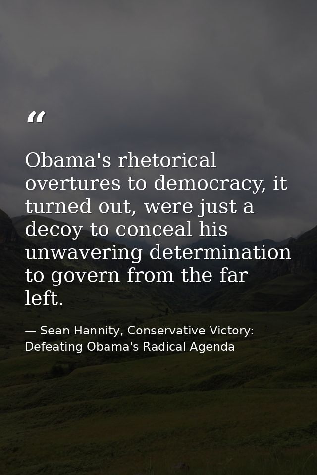 Obama's rhetorical overtures to democracy, it turned out, were just a decoy to conceal his unwavering determination to g — Sean Hannity, Conservative Victory: Defeating Obama's Radical Agenda