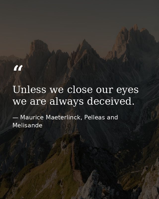 Unless we close our eyes we are always deceived. — Maurice Maeterlinck, Pelleas and Melisande