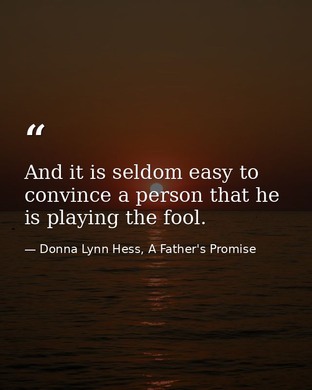 And it is seldom easy to convince a person that he is playing the fool. — Donna Lynn Hess, A Father's Promise