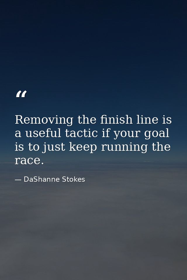 Removing the finish line is a useful tactic if your goal is to just keep running the race. — DaShanne Stokes