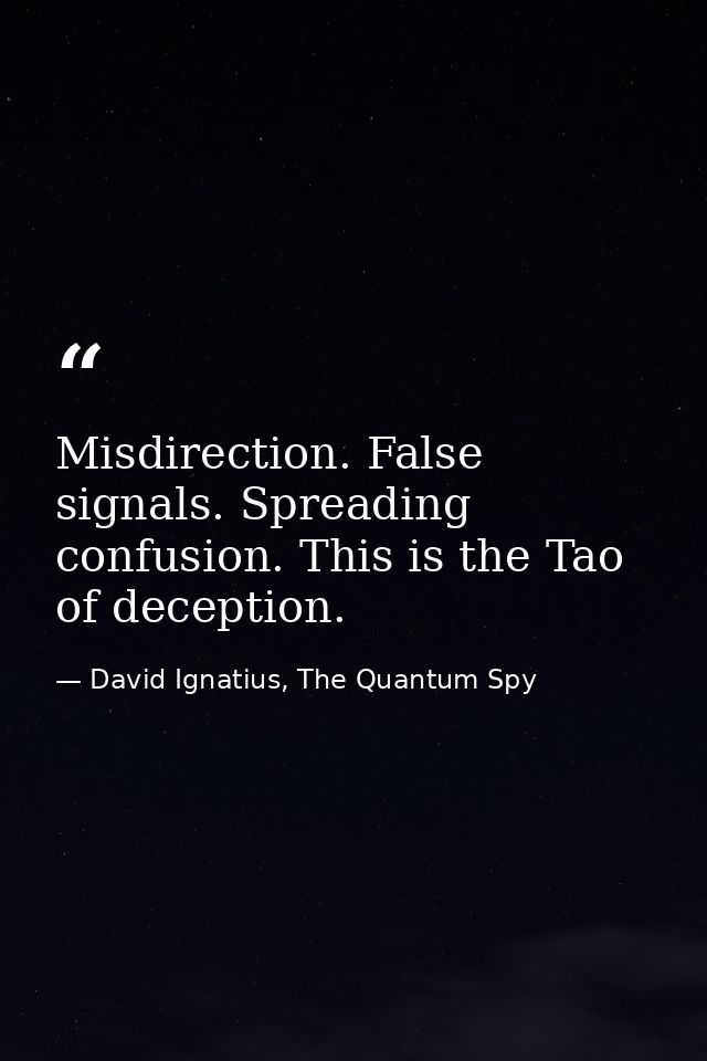 Misdirection. False signals. Spreading confusion. This is the Tao of deception. — David Ignatius, The Quantum Spy