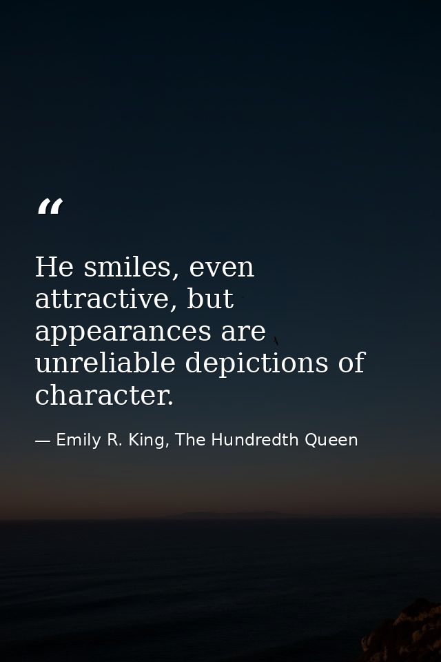 He smiles, even attractive, but appearances are unreliable depictions of character. — Emily R. King, The Hundredth Queen