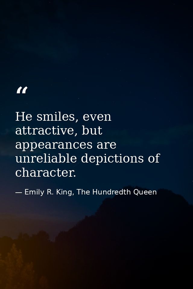He smiles, even attractive, but appearances are unreliable depictions of character. — Emily R. King, The Hundredth Queen