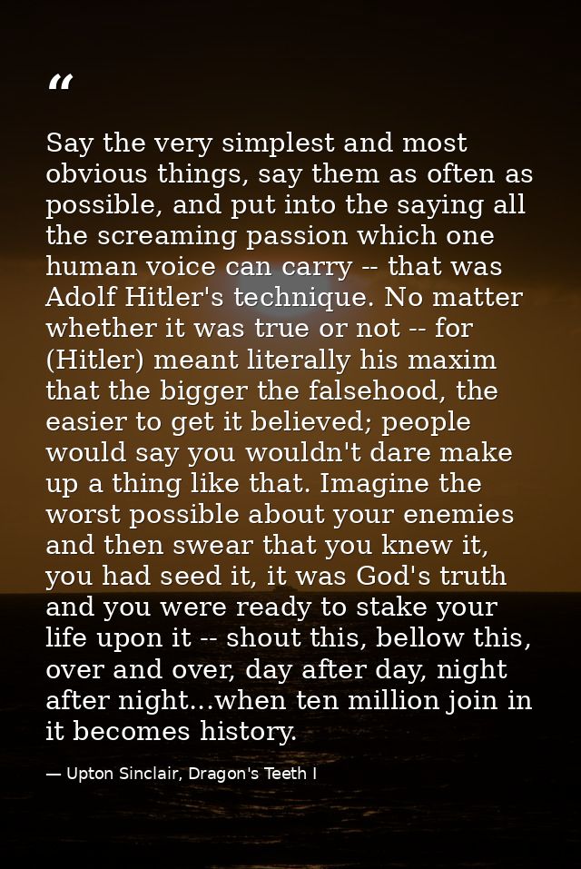 Say the very simplest and most obvious things, say them as often as possible, and put into the saying all the screaming  — Upton Sinclair, Dragon's Teeth I