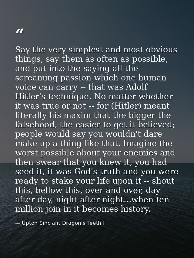 Say the very simplest and most obvious things, say them as often as possible, and put into the saying all the screaming  — Upton Sinclair, Dragon's Teeth I