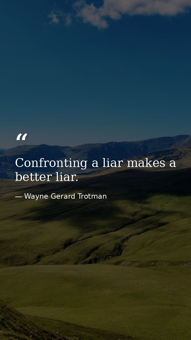 Confronting a liar makes a better liar. — Wayne Gerard Trotman