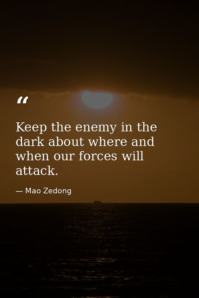 Keep the enemy in the dark about where and when our forces will attack. — Mao Zedong
