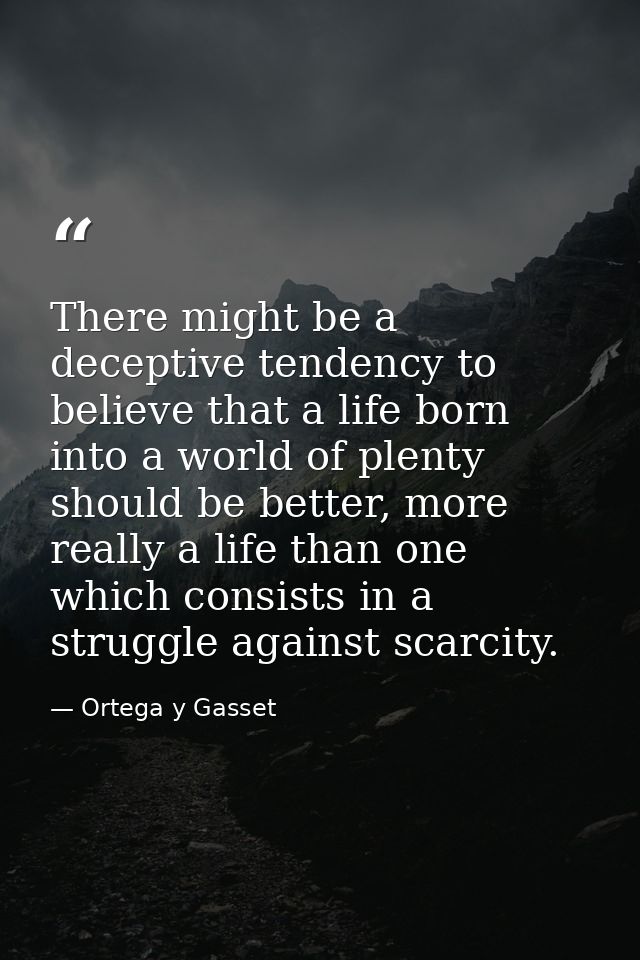 There might be a deceptive tendency to believe that a life born into a world of plenty should be better, more really a l — Ortega y Gasset