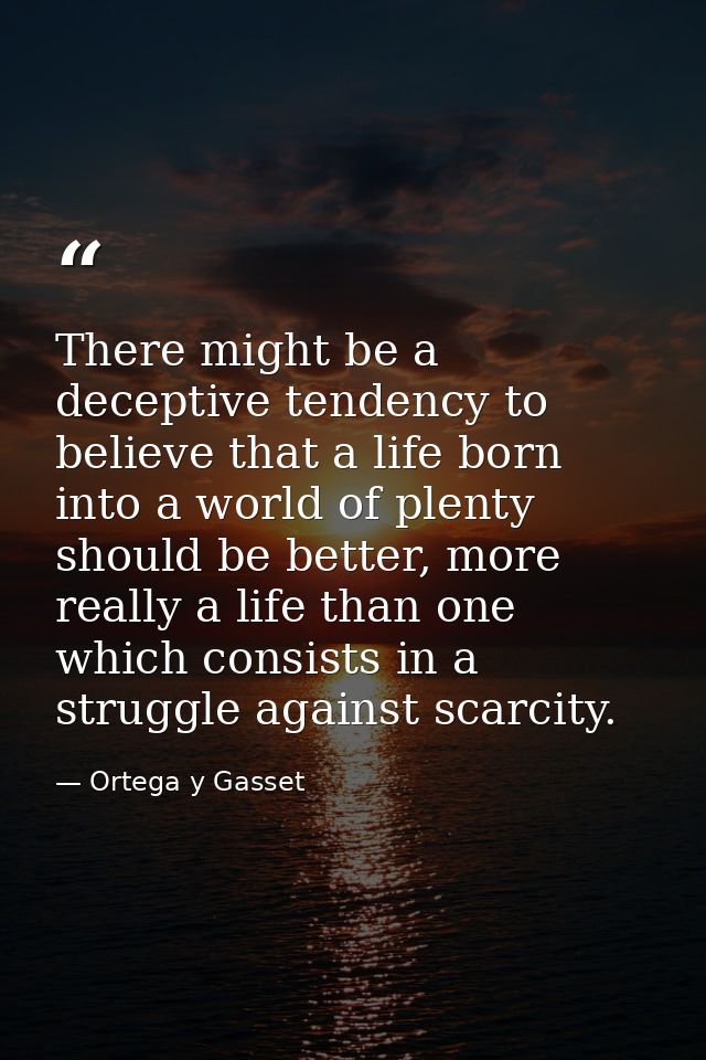 There might be a deceptive tendency to believe that a life born into a world of plenty should be better, more really a l — Ortega y Gasset