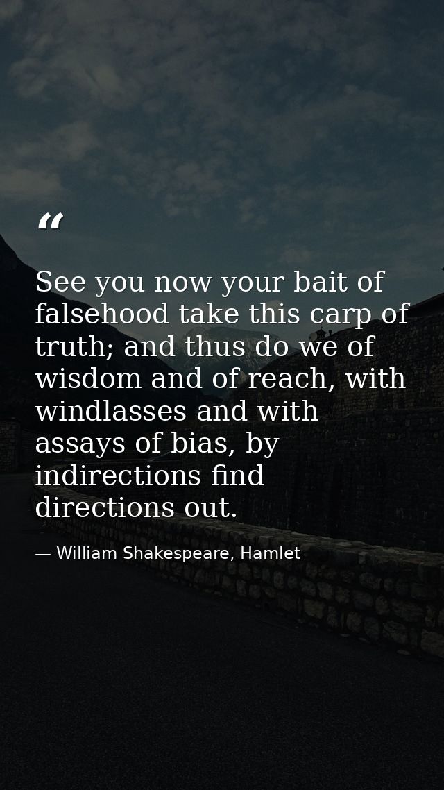 See you now your bait of falsehood take this carp of truth; and thus do we of wisdom and of reach, with windlasses and w — William Shakespeare, Hamlet
